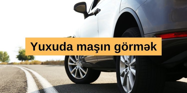 Yuxuda maşın görmək nə deməkdir? – Ən geniş yuxu yozumu
