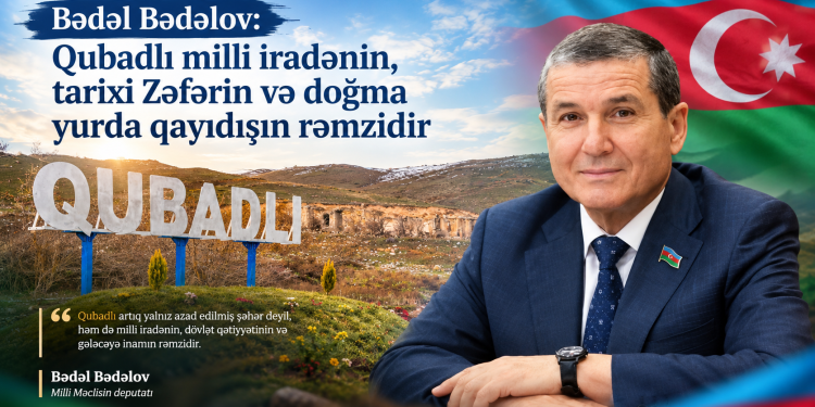 Bədəl Bədəlov: Qubadlı milli iradənin, tarixi Zəfərin və doğma yurda qayıdışın rəmzidir